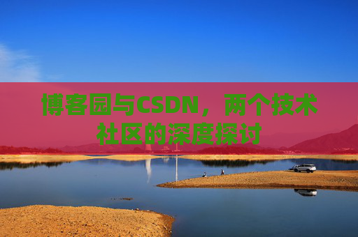博客园与CSDN,两个技术社区的深度探讨 博客园与CSDN,两个技术社区的深度探讨